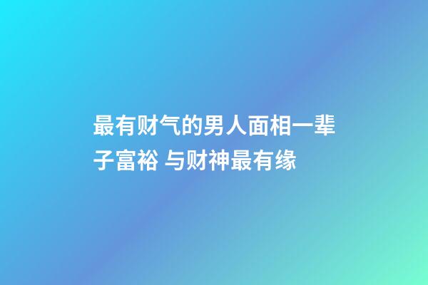 最有财气的男人面相一辈子富裕 与财神最有缘